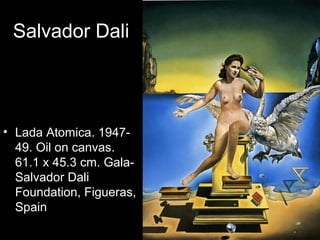 Salvador Dali




• Lada Atomica. 1947-
  49. Oil on canvas.
  61.1 x 45.3 cm. Gala-
  Salvador Dali
  Foundation, Figueras,
  Spain
 