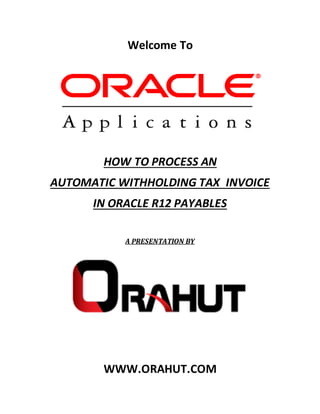 Welcome To
HOW TO PROCESS AN
AUTOMATIC WITHHOLDING TAX INVOICE
IN ORACLE R12 PAYABLES
A PRESENTATION BY
WWW.ORAHUT.COM
 
