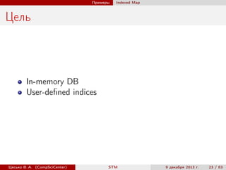 Примеры

Indexed Map

Цель

In-memory DB
User-deﬁned indices

Цесько В. А. (CompSciCenter)

STM

9 декабря 2013 г.

23 / 63

 