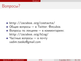 Вопросы?

Вопросы?

http://incubos.org/contacts/
Общие вопросы — в Twitter: @incubos
Вопросы по лекциям — в комментариях:
http://incubos.org/blog/
Частные вопросы — в почту
vadim.tsesko@gmail.com

Цесько В. А. (CompSciCenter)

STM

9 декабря 2013 г.

63 / 63

 