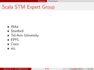 Введение

Реализации

Scala STM Expert Group

Akka
Stanford
Tel-Aviv University
EPFL
Cisco
etc.

Цесько В. А. (CompSciCenter)

STM

9 декабря 2013 г.

8 / 63

 