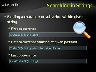 Searching in StringsSearching in Strings
 Finding a character or substring within givenFinding a character or substring within given
stringstring
 First occurrenceFirst occurrence
 First occurrence starting at given positionFirst occurrence starting at given position
 Last occurrenceLast occurrence
IndexOf(string str)IndexOf(string str)
IndexOf(string str, int startIndex)IndexOf(string str, int startIndex)
LastIndexOf(string)LastIndexOf(string)
 