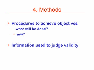 4. Methods
• Procedures to achieve objectives
– what will be done?
– how?
• Information used to judge validity
 