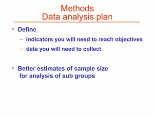Methods
Data analysis plan
• Define
– indicators you will need to reach objectives
– data you will need to collect
• Better estimates of sample size
for analysis of sub groups
 