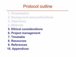 Protocol outline
1. Presentation
2. Background and justifications
3. Objectives
4. Methods
5. Ethical considerations
6. Project management
7. Timetable
8. Resources
9. References
10. Appendices
 