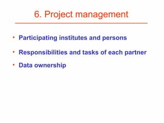 6. Project management
• Participating institutes and persons
• Responsibilities and tasks of each partner
• Data ownership
 