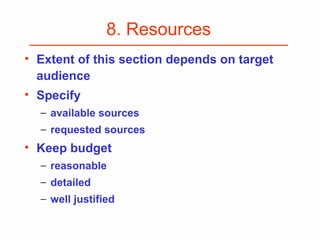 8. Resources
• Extent of this section depends on target
audience
• Specify
− available sources
− requested sources
• Keep budget
− reasonable
− detailed
− well justified
 