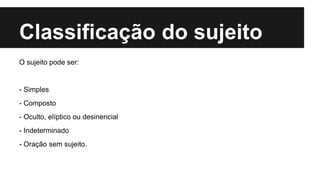 Classificação do sujeito
O sujeito pode ser:
- Simples
- Composto
- Oculto, elíptico ou desinencial
- Indeterminado
- Oração sem sujeito.
 