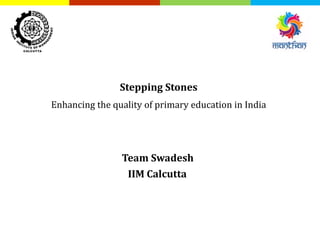 Stepping Stones
Enhancing the quality of primary education in India
Team Swadesh
IIM Calcutta
 
