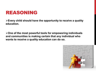 REASONING
Every child should have the opportunity to receive a quality
education.
One of the most powerful tools for empowering individuals
and communities is making certain that any individual who
wants to receive a quality education can do so.
 