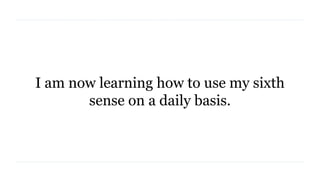 I am now learning how to use my sixth
sense on a daily basis.
 