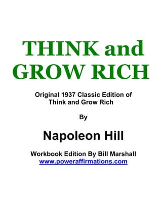 THINK and
GROW RICH
Original 1937 Classic Edition of
Think and Grow Rich
By
Napoleon Hill
Workbook Edition By Bill Marshall
www.poweraffirmations.com
 