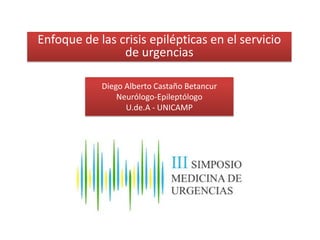 Enfoque de las crisis epilépticas en el servicio
de urgencias
Diego Alberto Castaño Betancur
Neurólogo-Epileptólogo
U.de.A - UNICAMP
 