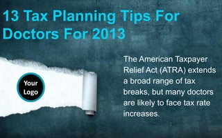 Your
Logo
Your
Logo
The American Taxpayer
Relief Act (ATRA) extends
a broad range of tax
breaks, but many doctors
are likely to face tax rate
increases.
13 Tax Planning Tips For
Doctors For 2013
Your
Logo
 