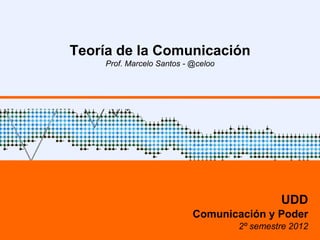 Teoría de la Comunicación
Prof. Marcelo Santos - @celoo
UDD
Comunicación y Poder
2º semestre 2015
 