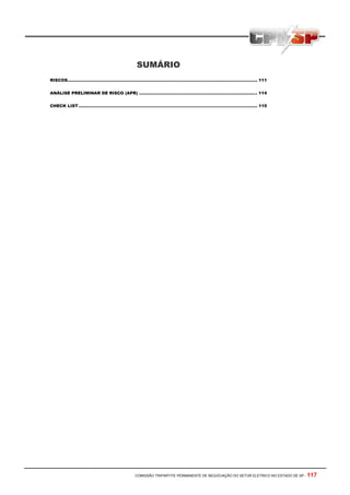 SUMÁRIO
RISCOS.......................................................................................................................................... 111


ANÁLISE PRELIMINAR DE RISCO (APR) ...................................................................................... 114


CHECK LIST .................................................................................................................................. 115




                                                          COMISSÃO TRIPARTITE PERMANENTE DE NEGOCIAÇÃO DO SETOR ELETRICO NO ESTADO DE SP -             117
 