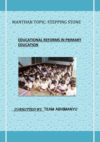 MANTHAN TOPIC: STEPPING STONE
EDUCATIONAL REFORMS IN PRIMARY
EDUCATION
SUBMITTED BY: TEAM ABHIMANYU
 