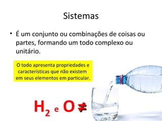 Sistemas
• É um conjunto ou combinações de coisas ou
  partes, formando um todo complexo ou
  unitário.
 O todo apresenta propriedades e
  características que não existem
 em seus elementos em particular.




        H2 e O ≠
 