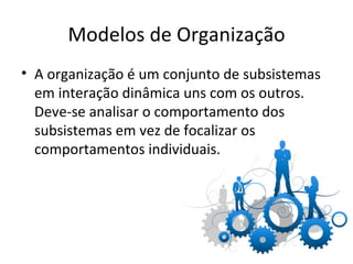 Modelos de Organização
• A organização é um conjunto de subsistemas
  em interação dinâmica uns com os outros.
  Deve-se analisar o comportamento dos
  subsistemas em vez de focalizar os
  comportamentos individuais.
 