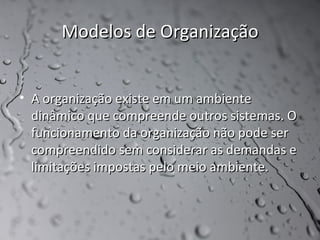 Modelos de Organização


• A organização existe em um ambiente
  dinâmico que compreende outros sistemas. O
  funcionamento da organização não pode ser
  compreendido sem considerar as demandas e
  limitações impostas pelo meio ambiente.
 