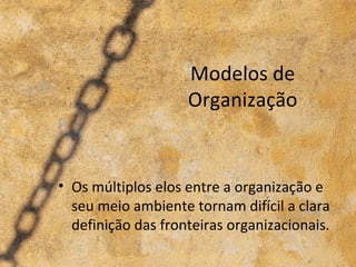 Modelos de
                    Organização


• Os múltiplos elos entre a organização e
  seu meio ambiente tornam difícil a clara
  definição das fronteiras organizacionais.
 