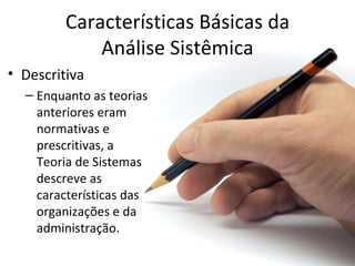 Características Básicas da
             Análise Sistêmica
• Descritiva
  – Enquanto as teorias
    anteriores eram
    normativas e
    prescritivas, a
    Teoria de Sistemas
    descreve as
    características das
    organizações e da
    administração.
 
