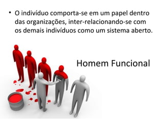• O indivíduo comporta-se em um papel dentro
  das organizações, inter-relacionando-se com
  os demais indivíduos como um sistema aberto.



                     Homem Funcional
 