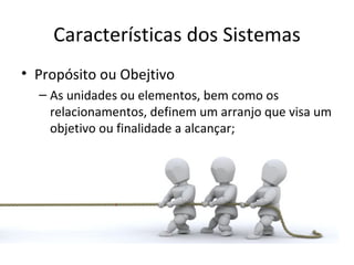 Características dos Sistemas
• Propósito ou Obejtivo
  – As unidades ou elementos, bem como os
    relacionamentos, definem um arranjo que visa um
    objetivo ou finalidade a alcançar;
 