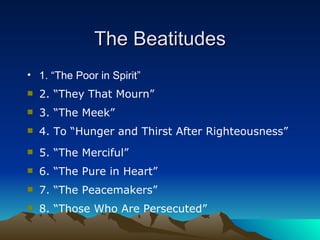 The Beatitudes 1. “The Poor in Spirit” 2. “They That Mourn” 3. “The Meek”  4. To “Hunger and Thirst After Righteousness”  5. “The Merciful” 6. “The Pure in Heart” 7. “The Peacemakers”  8. “Those Who Are Persecuted” 