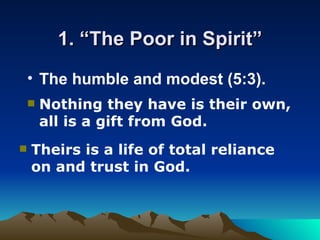 1. “The Poor in Spirit” The humble and modest (5:3). Nothing they have is their own, all is a gift from God.  Theirs is a life of total reliance on and trust in God.  