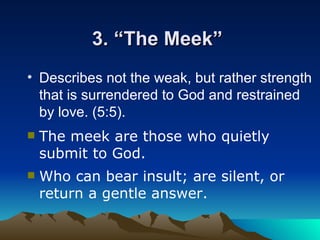 3. “The Meek”  Describes not the weak, but rather strength that is surrendered to God and restrained by love. (5:5).   The meek are those who quietly submit to God . Who can bear insult; are silent, or return a gentle answer . 