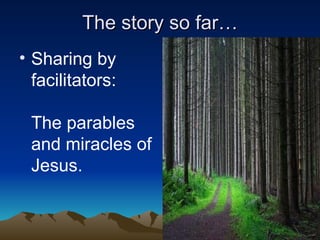 The story so far… Sharing by facilitators: The parables and miracles of Jesus. 