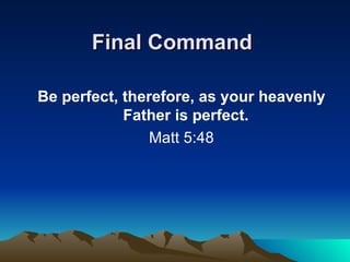 Final Command   Be perfect, therefore, as your heavenly Father is perfect.   Matt 5:48 