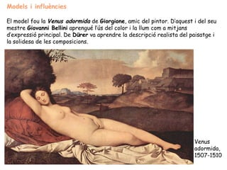 Models i influències

El model fou la Venus adormida de Giorgione, amic del pintor. D’aquest i del seu
mestre Giovanni Bellini aprengué l’ús del color i la llum com a mitjans
d’expressió principal. De Dürer va aprendre la descripció realista del paisatge i
la solidesa de les composicions.




                                                                        Venus
                                                                        adormida,
                                                                        1507-1510
 