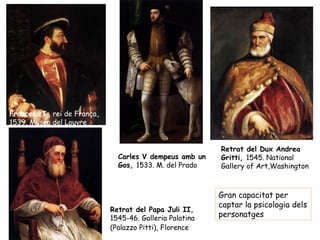 Francesc I, rei de França,
1539. Museu del Louvre


                                                          Retrat del Dux Andrea
                               Carles V dempeus amb un    Gritti, 1545. National
                               Gos, 1533. M. del Prado    Gallery of Art,Washington



                                                          Gran capacitat per
                                                          captar la psicologia dels
                             Retrat del Papa Juli II,
                             1545-46. Galleria Palatina   personatges
                             (Palazzo Pitti), Florence
 