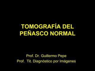 TOMOGRAFÍA DEL
 PEÑASCO NORMAL


      Prof. Dr. Guillermo Pepe
Prof. Tit. Diagnóstico por Imágenes
 