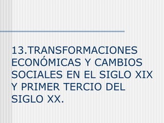 13.TRANSFORMACIONES ECONÓMICAS Y CAMBIOS SOCIALES EN EL SIGLO XIX Y PRIMER TERCIO DEL SIGLO XX. 