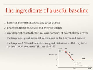 The ingredients of a useful baseline
1. historical information about land cover change
2. understanding of the causes and ...