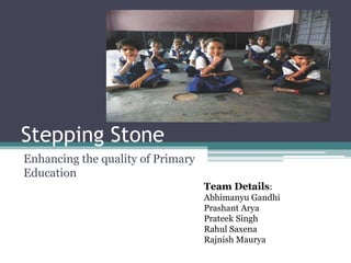 Stepping Stone
Enhancing the quality of Primary
Education
Team Details:
Abhimanyu Gandhi
Prashant Arya
Prateek Singh
Rahul Saxena
Rajnish Maurya
 