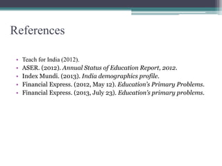 References
• Teach for India (2012).
• ASER. (2012). Annual Status of Education Report, 2012.
• Index Mundi. (2013). India demographics profile.
• Financial Express. (2012, May 12). Education’s Primary Problems.
• Financial Express. (2013, July 23). Education’s primary problems.
 