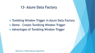 13- Azure Data Factory
 Tumbling Window Trigger in Azure Data Factory
 Demo – Create Tumbling Window Trigger
 Advantages of Tumbling Window Trigger
Welcome in BPCloudLearningInHindi
1
 