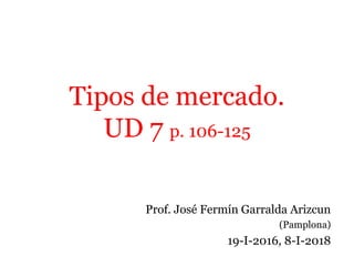 Tipos de mercado.
UD 7 p. 106-125
Prof. José Fermín Garralda Arizcun
(Pamplona)
19-I-2016, 8-I-2018
 