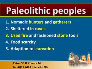 1. Nomadic hunters and gatherers
2. Sheltered in caves
3. Used fire and fashioned stone tools
4. Food scarcity
5. Adaption to starvation
Eaton SB & Konnor M
N. Engl J. Med 312, 283-289
Paleolithic peoples
 