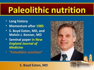 • Long history
• Momentum after 1985
• S. Boyd Eaton, MD, and
Melvin J. Konner, MD
• Seminal paper in New
England Journal of
Medicine
• ”Paleolithic nutrition”
S. Boyd Eaton, MD
Paleolithic nutrition
 
