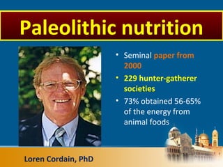• Seminal paper from
2000
• 229 hunter-gatherer
societies
• 73% obtained 56-65%
of the energy from
animal foods
Loren Cordain, PhD
Paleolithic nutrition
 