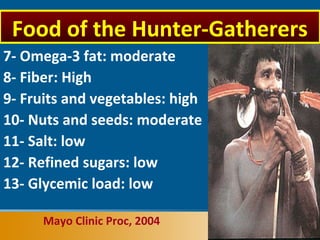 7- Omega-3 fat: moderate
8- Fiber: High
9- Fruits and vegetables: high
10- Nuts and seeds: moderate
11- Salt: low
12- Refined sugars: low
13- Glycemic load: low
Mayo Clinic Proc, 2004
Food of the Hunter-Gatherers
 