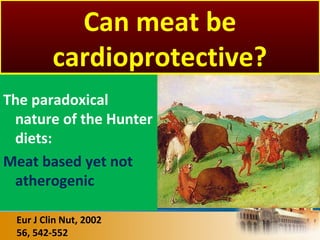 The paradoxical
nature of the Hunter
diets:
Meat based yet not
atherogenic
Eur J Clin Nut, 2002
56, 542-552
Can meat be
cardioprotective?
 