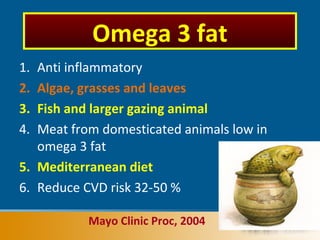 1. Anti inflammatory
2. Algae, grasses and leaves
3. Fish and larger gazing animal
4. Meat from domesticated animals low in
omega 3 fat
5. Mediterranean diet
6. Reduce CVD risk 32-50 %
Mayo Clinic Proc, 2004
Omega 3 fat
 