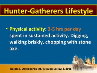 • Physical activity: 3-5 hrs per day
spent in sustained activity. Digging,
walking briskly, chopping with stone
axe.
Eaton S, Osteoporos Int, 17(suppl 2): S2-3, 2006
Hunter-Gatherers Lifestyle
 