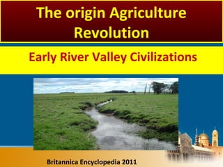 Early River Valley Civilizations
Britannica Encyclopedia 2011
The origin Agriculture
Revolution
 